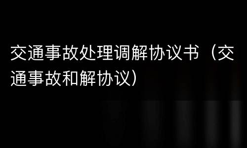 交通事故处理调解协议书（交通事故和解协议）