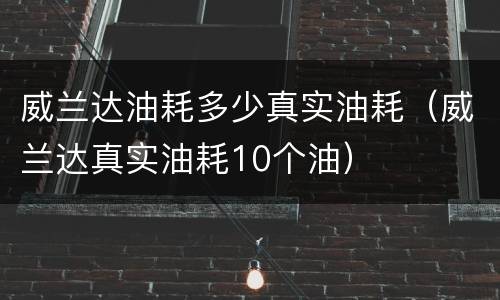 威兰达油耗多少真实油耗（威兰达真实油耗10个油）