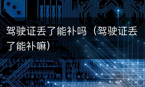 驾驶证丢了能补吗（驾驶证丢了能补嘛）