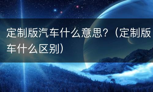 定制版汽车什么意思?（定制版车什么区别）