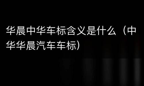 华晨中华车标含义是什么（中华华晨汽车车标）