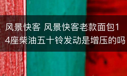风景快客 风景快客老款面包14座柴油五十铃发动是增压的吗