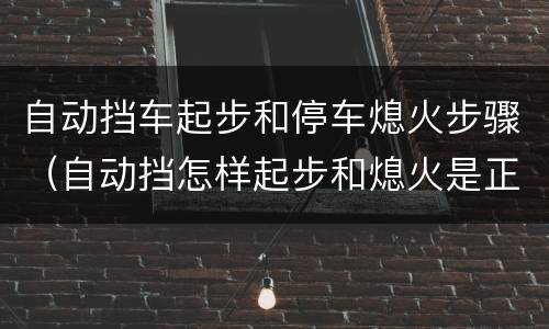 自动挡车起步和停车熄火步骤（自动挡怎样起步和熄火是正确的）