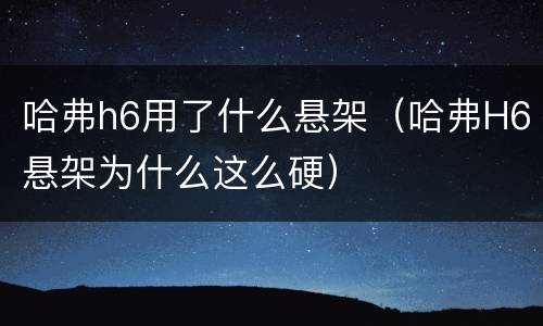 哈弗h6用了什么悬架（哈弗H6悬架为什么这么硬）