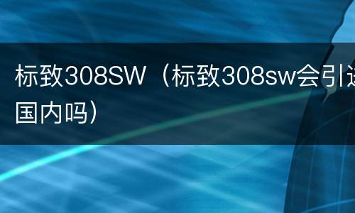标致308SW（标致308sw会引进国内吗）