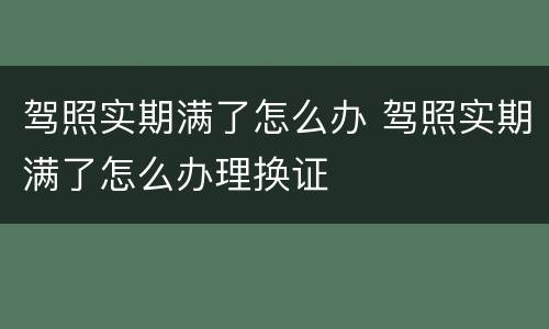 驾照实期满了怎么办 驾照实期满了怎么办理换证