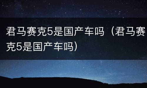 君马赛克5是国产车吗（君马赛克5是国产车吗）