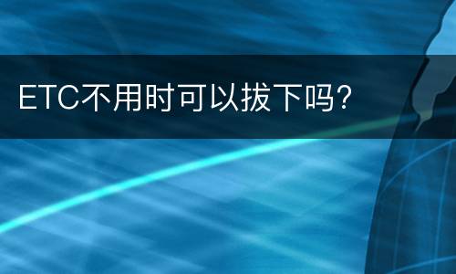 ETC不用时可以拔下吗?
