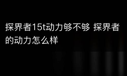 探界者15t动力够不够 探界者的动力怎么样