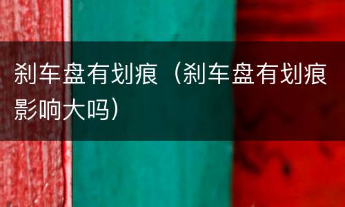 刹车盘有划痕（刹车盘有划痕影响大吗）