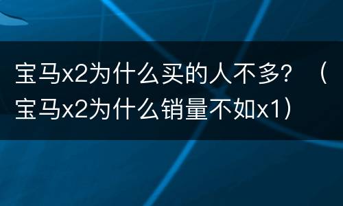 宝马x2为什么买的人不多？（宝马x2为什么销量不如x1）