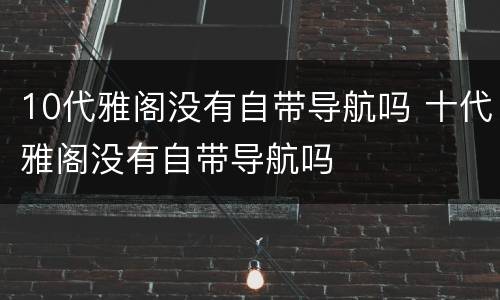 10代雅阁没有自带导航吗 十代雅阁没有自带导航吗