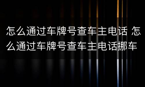 怎么通过车牌号查车主电话 怎么通过车牌号查车主电话挪车