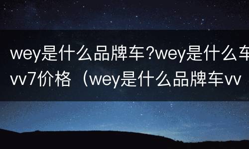 wey是什么品牌车?wey是什么车vv7价格（wey是什么品牌车vv7报价）