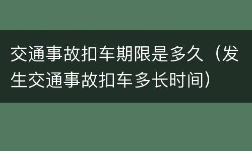 交通事故扣车期限是多久（发生交通事故扣车多长时间）