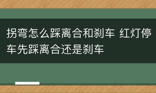 拐弯怎么踩离合和刹车 红灯停车先踩离合还是刹车