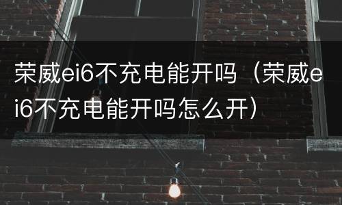 荣威ei6不充电能开吗（荣威ei6不充电能开吗怎么开）