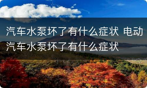 汽车水泵坏了有什么症状 电动汽车水泵坏了有什么症状