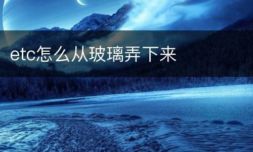 etc怎么从玻璃弄下来