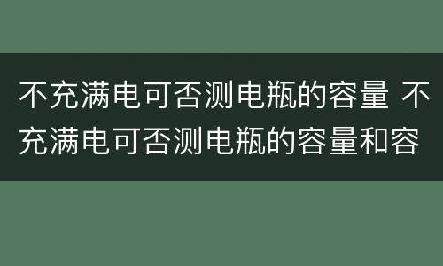 不充满电可否测电瓶的容量 不充满电可否测电瓶的容量和容量
