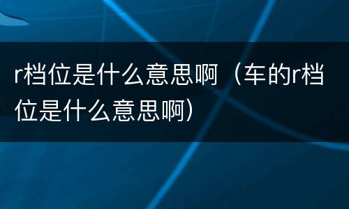 r档位是什么意思啊（车的r档位是什么意思啊）