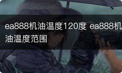 ea888机油温度120度 ea888机油温度范围
