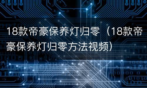 18款帝豪保养灯归零（18款帝豪保养灯归零方法视频）