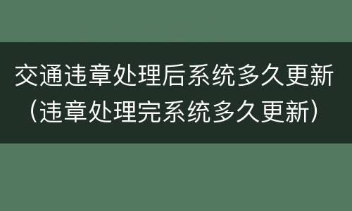 交通违章处理后系统多久更新（违章处理完系统多久更新）