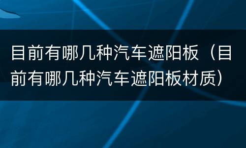 目前有哪几种汽车遮阳板（目前有哪几种汽车遮阳板材质）