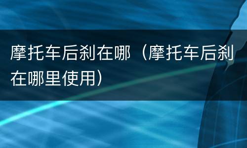 摩托车后刹在哪（摩托车后刹在哪里使用）