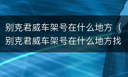别克君威车架号在什么地方（别克君威车架号在什么地方找）