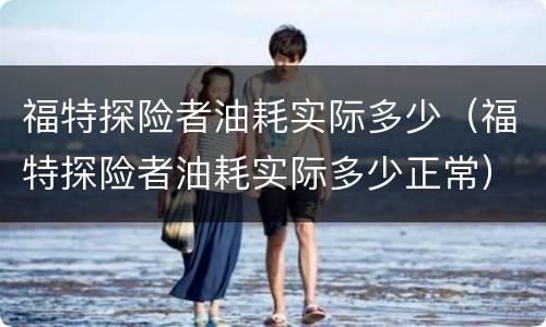 福特探险者油耗实际多少（福特探险者油耗实际多少正常）