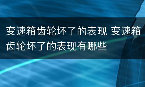 变速箱齿轮坏了的表现 变速箱齿轮坏了的表现有哪些