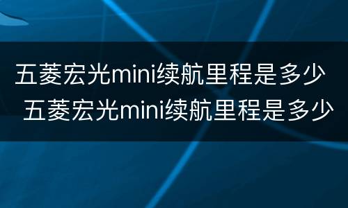 五菱宏光mini续航里程是多少 五菱宏光mini续航里程是多少充电多久