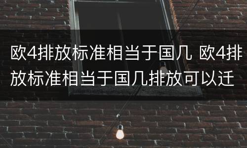 欧4排放标准相当于国几 欧4排放标准相当于国几排放可以迁入杭州吗