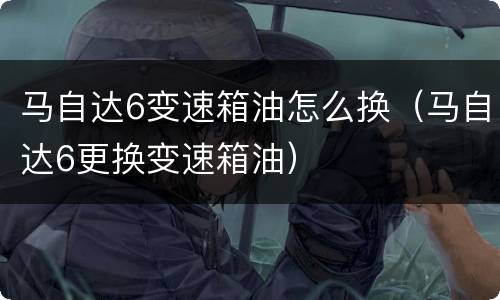 马自达6变速箱油怎么换（马自达6更换变速箱油）