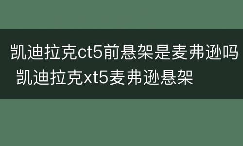 凯迪拉克ct5前悬架是麦弗逊吗 凯迪拉克xt5麦弗逊悬架