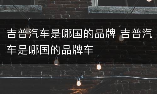 吉普汽车是哪国的品牌 吉普汽车是哪国的品牌车