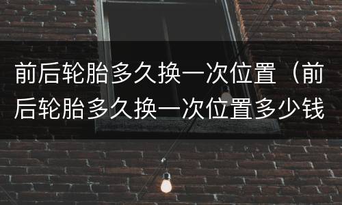 前后轮胎多久换一次位置（前后轮胎多久换一次位置多少钱）