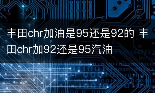 丰田chr加油是95还是92的 丰田chr加92还是95汽油
