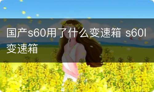国产s60用了什么变速箱 s60l变速箱