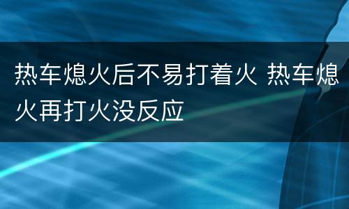 热车熄火后不易打着火 热车熄火再打火没反应