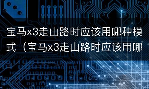 宝马x3走山路时应该用哪种模式（宝马x3走山路时应该用哪种模式最省油）