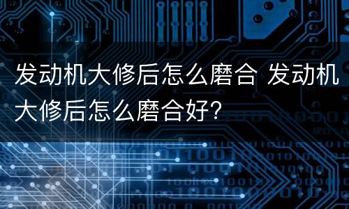 发动机大修后怎么磨合 发动机大修后怎么磨合好?
