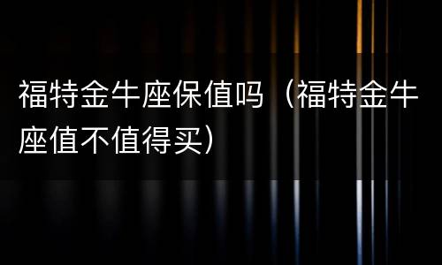 福特金牛座保值吗（福特金牛座值不值得买）