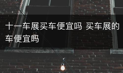 十一车展买车便宜吗 买车展的车便宜吗