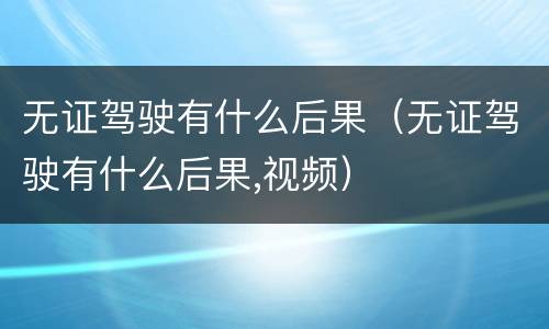 无证驾驶有什么后果（无证驾驶有什么后果,视频）
