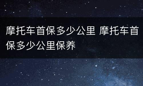 摩托车首保多少公里 摩托车首保多少公里保养