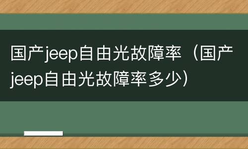 国产jeep自由光故障率（国产jeep自由光故障率多少）