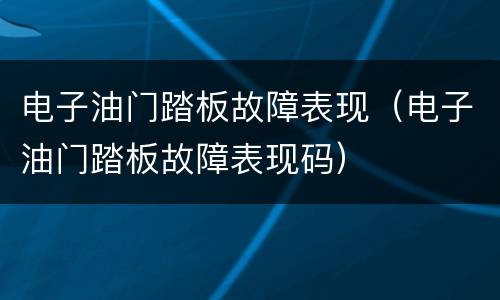 电子油门踏板故障表现（电子油门踏板故障表现码）